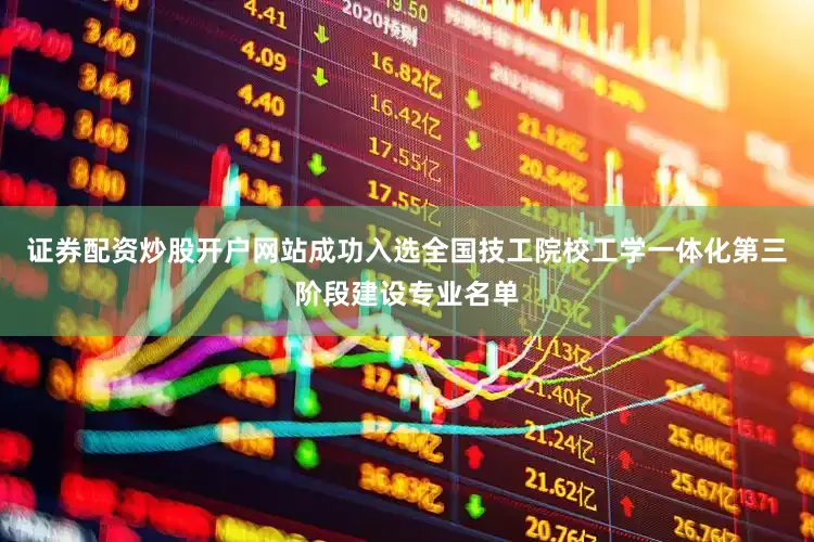 证券配资炒股开户网站成功入选全国技工院校工学一体化第三阶段建设专业名单