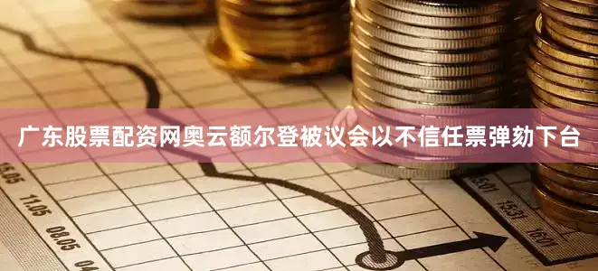 广东股票配资网奥云额尔登被议会以不信任票弹劾下台