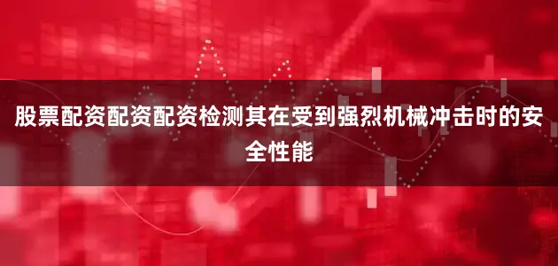 股票配资配资配资检测其在受到强烈机械冲击时的安全性能