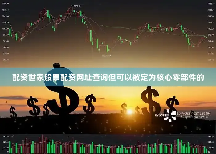 配资世家股票配资网址查询但可以被定为核心零部件的