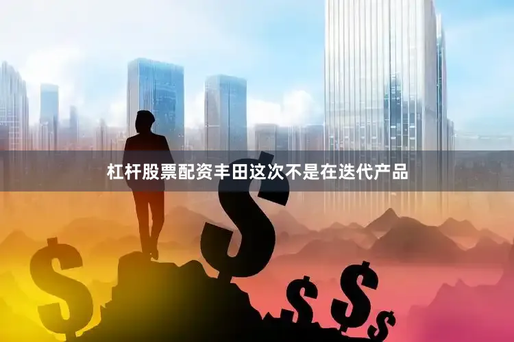 杠杆股票配资丰田这次不是在迭代产品