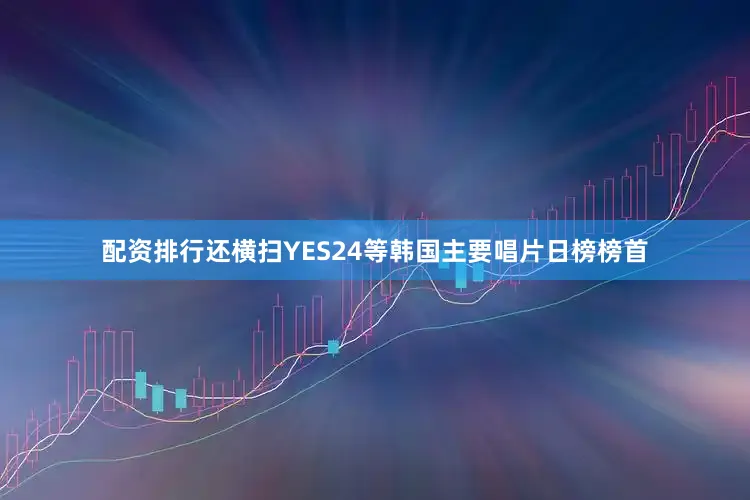配资排行还横扫YES24等韩国主要唱片日榜榜首