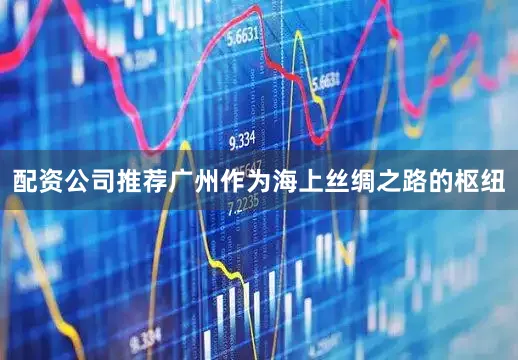 配资公司推荐广州作为海上丝绸之路的枢纽