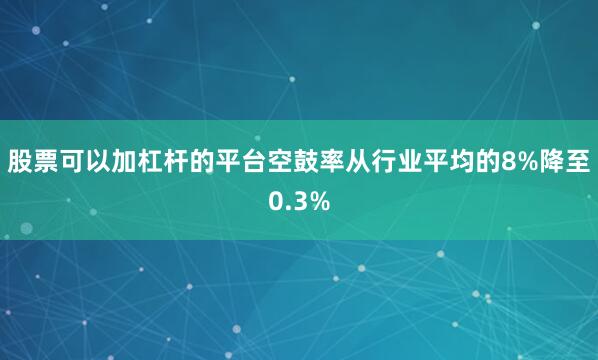 股票可以加杠杆的平台空鼓率从行业平均的8%降至0.3%
