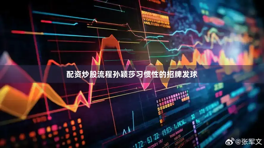 配资炒股流程孙颖莎习惯性的招牌发球