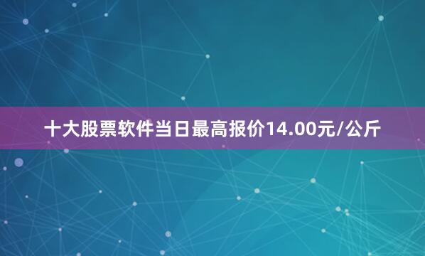 十大股票软件当日最高报价14.00元/公斤
