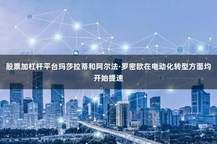 股票加杠杆平台玛莎拉蒂和阿尔法·罗密欧在电动化转型方面均开始提速