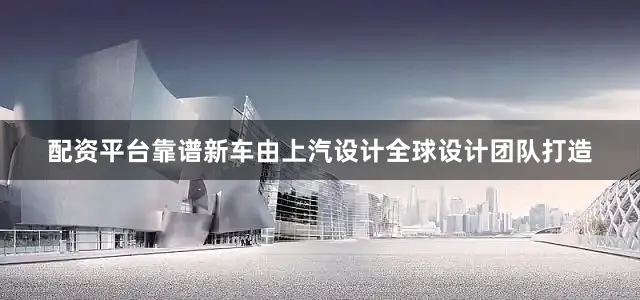 配资平台靠谱新车由上汽设计全球设计团队打造