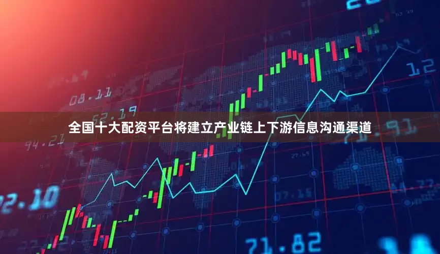 全国十大配资平台将建立产业链上下游信息沟通渠道