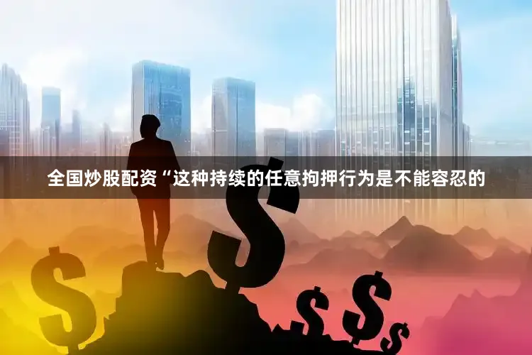 全国炒股配资“这种持续的任意拘押行为是不能容忍的