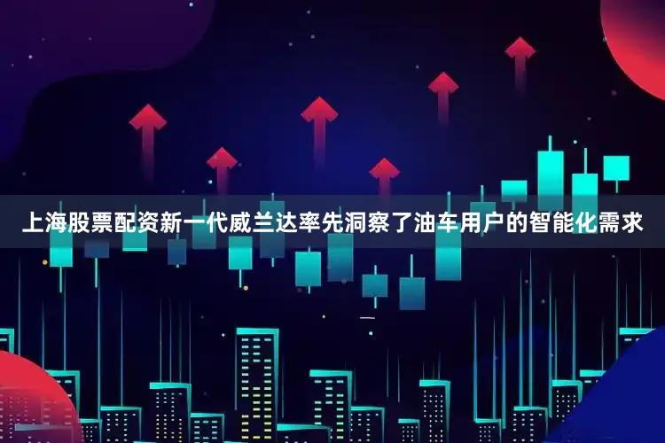 上海股票配资新一代威兰达率先洞察了油车用户的智能化需求