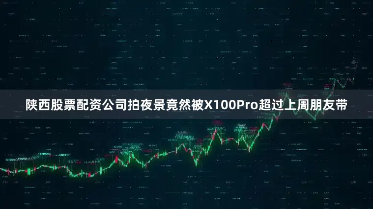 陕西股票配资公司拍夜景竟然被X100Pro超过上周朋友带