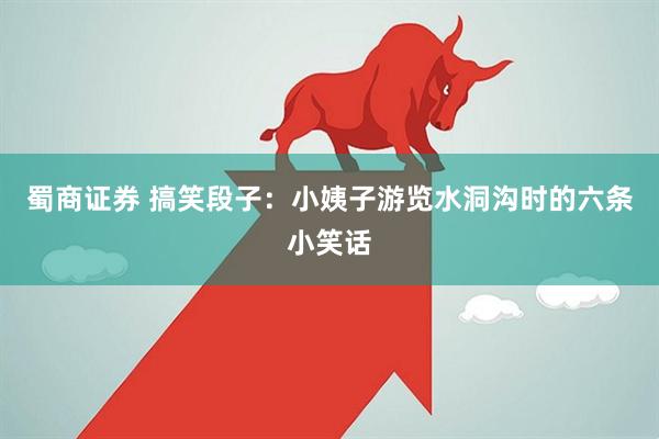 蜀商证券 搞笑段子：小姨子游览水洞沟时的六条小笑话