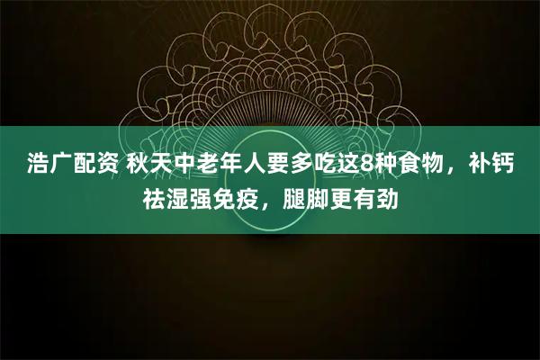浩广配资 秋天中老年人要多吃这8种食物，补钙祛湿强免疫，腿脚更有劲