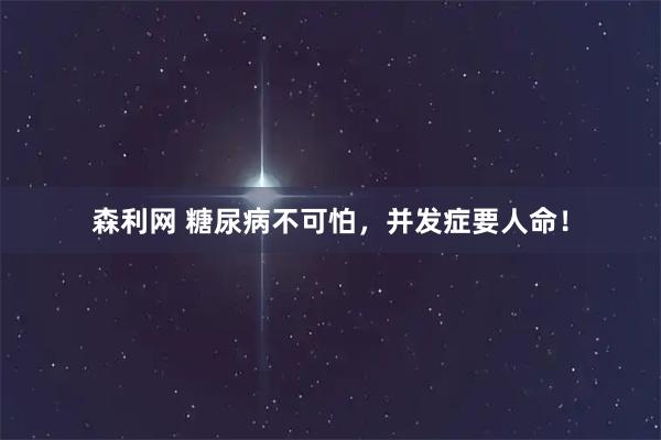 森利网 糖尿病不可怕，并发症要人命！