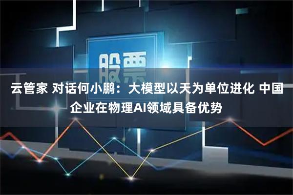 云管家 对话何小鹏:大模型以天为单位进化 中国企业在物理AI领域具备优势