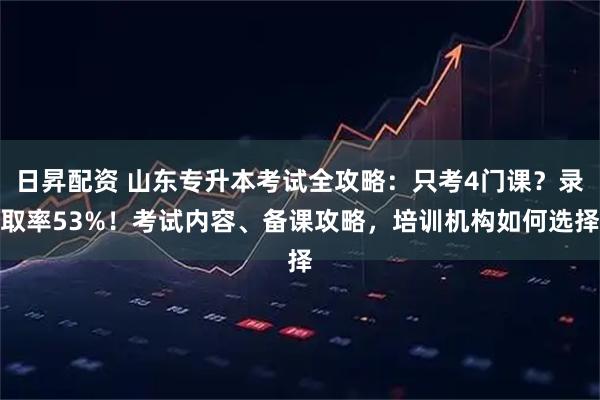 日昇配资 山东专升本考试全攻略：只考4门课？录取率53%！考试内容、备课攻略，培训机构如何选择