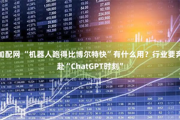 加配网 “机器人跑得比博尔特快”有什么用？行业要奔赴“ChatGPT时刻”