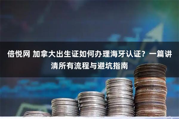 倍悦网 加拿大出生证如何办理海牙认证？一篇讲清所有流程与避坑指南