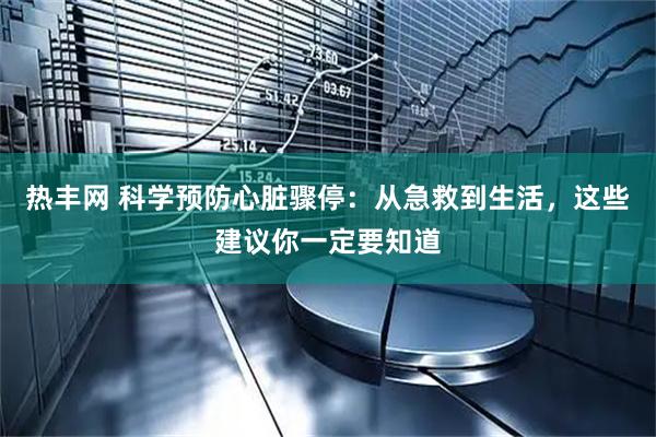 热丰网 科学预防心脏骤停:从急救到生活,这些建议你一定要知道