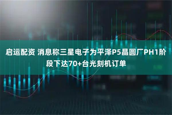 启运配资 消息称三星电子为平泽P5晶圆厂PH1阶段下达70+台光刻机订单
