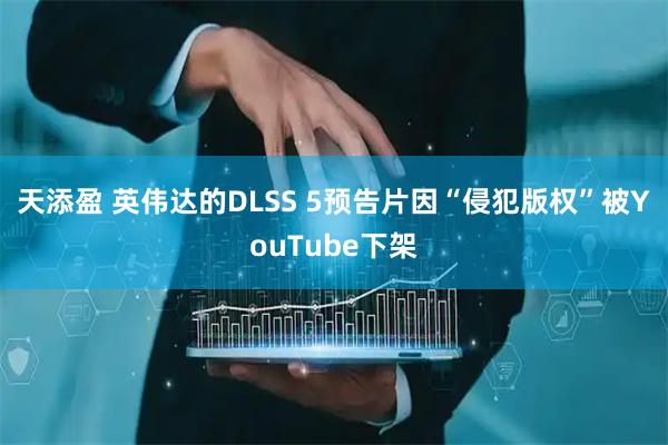 天添盈 英伟达的DLSS 5预告片因“侵犯版权”被YouTube下架
