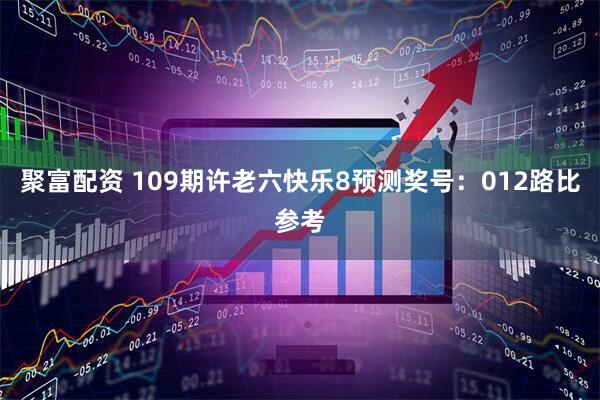聚富配资 109期许老六快乐8预测奖号：012路比参考