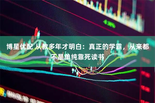 博星优配 从教多年才明白：真正的学霸，从来都不是单纯靠死读书