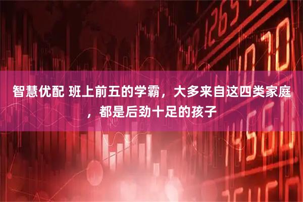 智慧优配 班上前五的学霸，大多来自这四类家庭，都是后劲十足的孩子