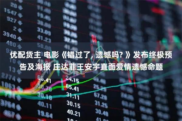 优配货主 电影《错过了, 遗憾吗? 》发布终极预告及海报 庄达菲王安宇直面爱情遗憾命题