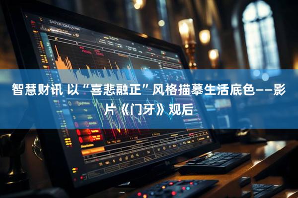 智慧财讯 以“喜悲融正”风格描摹生活底色——影片《门牙》观后