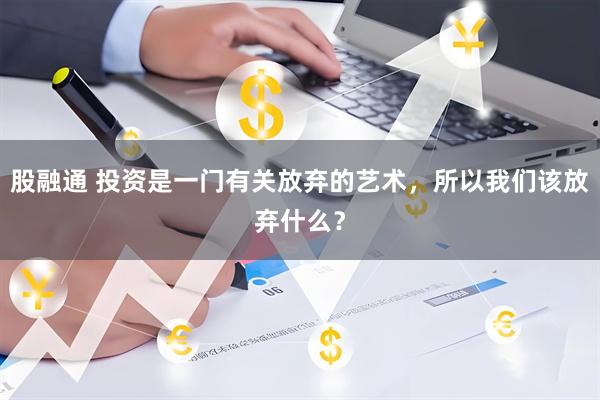 股融通 投资是一门有关放弃的艺术，所以我们该放弃什么？