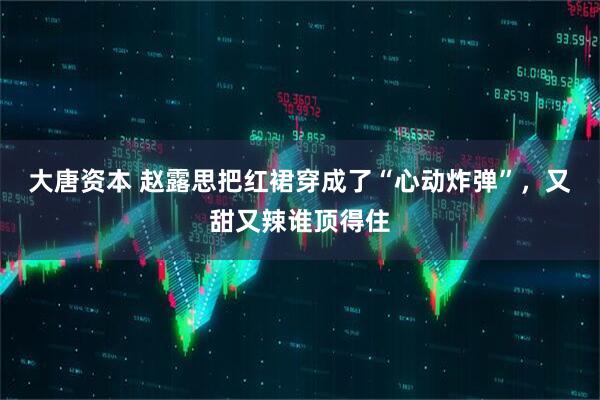 大唐资本 赵露思把红裙穿成了“心动炸弹”，又甜又辣谁顶得住