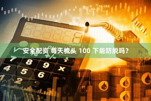 安全配资 每天梳头 100 下能防脱吗?
