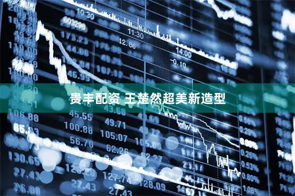 贵丰配资 王楚然超美新造型