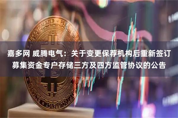 嘉多网 威腾电气:关于变更保荐机构后重新签订募集资金专户存储三方及四方监管协议的公告