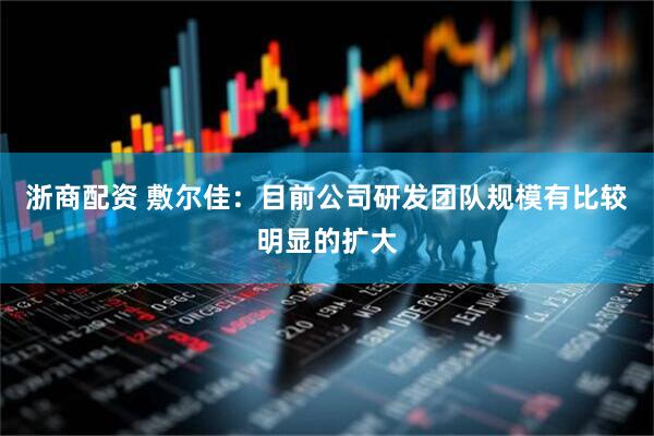 浙商配资 敷尔佳：目前公司研发团队规模有比较明显的扩大