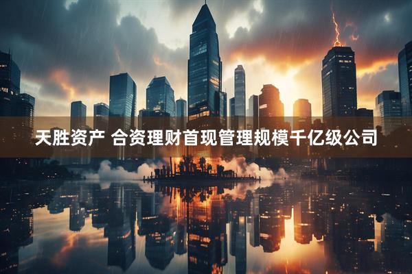 天胜资产 合资理财首现管理规模千亿级公司