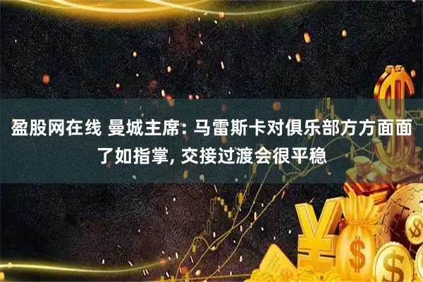 盈股网在线 曼城主席: 马雷斯卡对俱乐部方方面面了如指掌, 交接过渡会很平稳