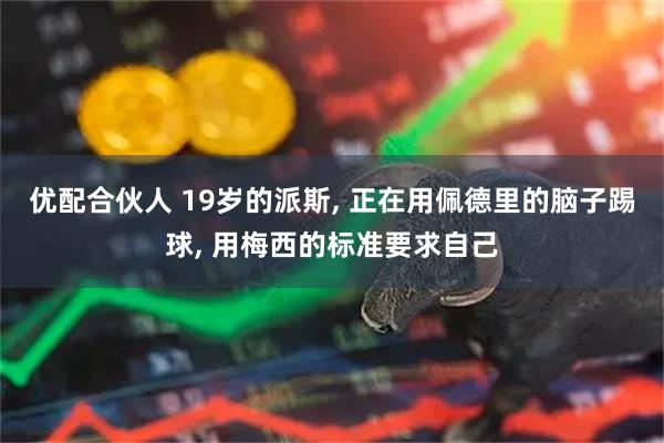 优配合伙人 19岁的派斯, 正在用佩德里的脑子踢球, 用梅西的标准要求自己