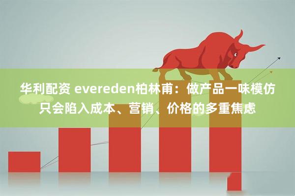 华利配资 evereden柏林甫：做产品一味模仿只会陷入成本、营销、价格的多重焦虑