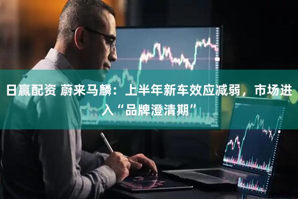 日赢配资 蔚来马麟：上半年新车效应减弱，市场进入“品牌澄清期”